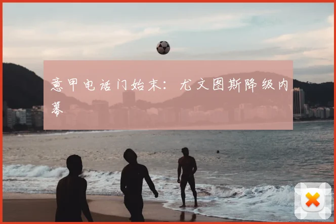 意甲电话门始末：尤文图斯降级内幕