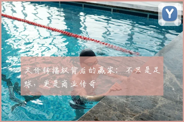 天价转播权背后的赢家:不只是足球,更是商业传奇