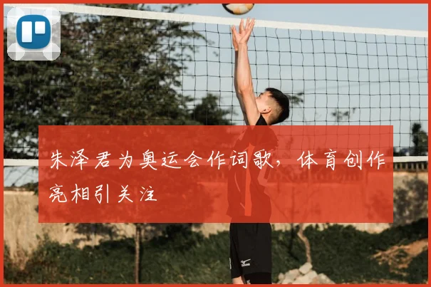 朱泽君为奥运会作词歌,体育创作亮相引关注
