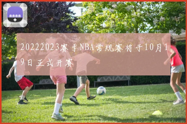 20222023赛季NBA常规赛将于10月19日正式开赛