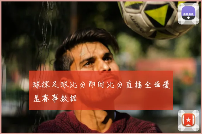 球探足球比分即时比分直播全面覆盖赛事数据