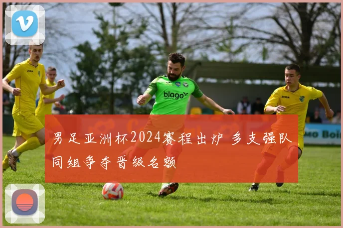 男足亚洲杯2024赛程出炉 多支强队同组争夺晋级名额