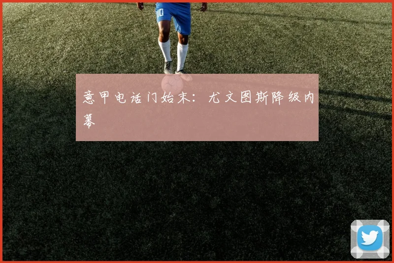 意甲电话门始末:尤文图斯降级内幕
