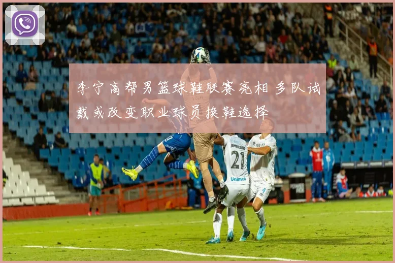 李宁高帮男篮球鞋联赛亮相 多队试戴或改变职业球员换鞋选择