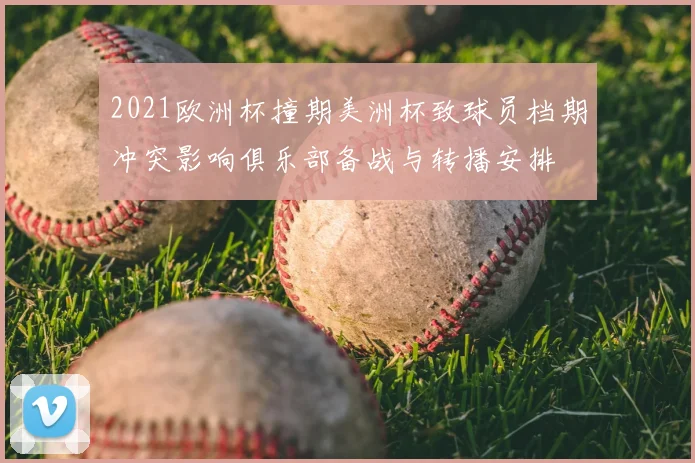 2021欧洲杯撞期美洲杯致球员档期冲突影响俱乐部备战与转播安排