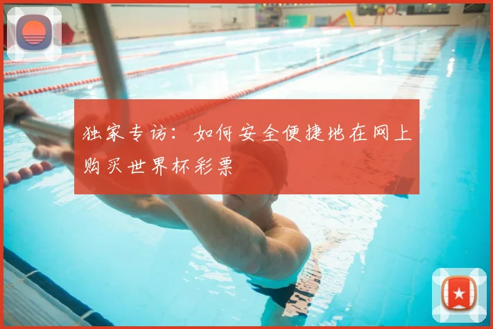 独家专访：如何安全便捷地在网上购买世界杯彩票