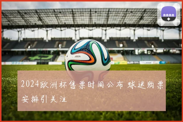 2024欧洲杯售票时间公布 球迷购票安排引关注