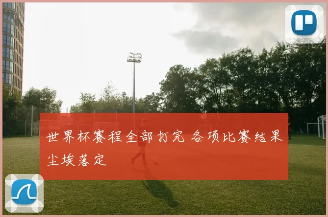 世界杯赛程全部打完 各项比赛结果尘埃落定