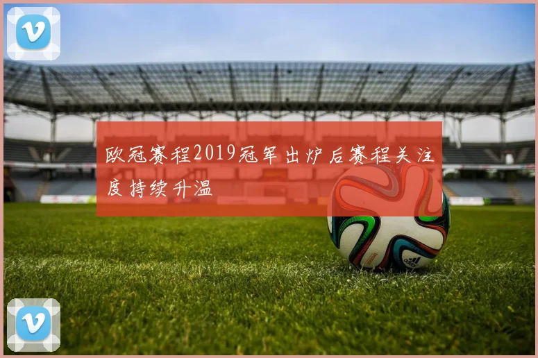 欧冠赛程2019冠军出炉后赛程关注度持续升温