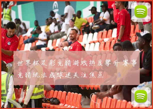 世界杯足彩竞猜游戏热度攀升 赛事竞猜玩法成球迷关注焦点