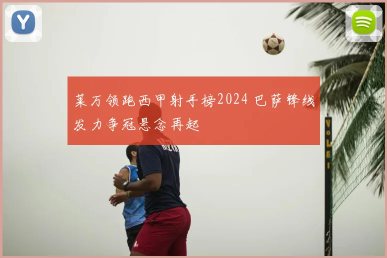 莱万领跑西甲射手榜2024 巴萨锋线发力争冠悬念再起