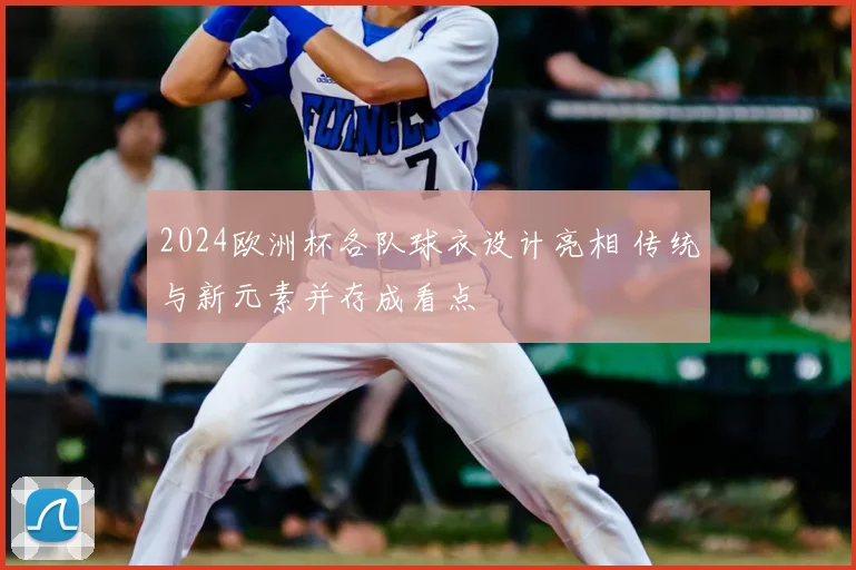 2024欧洲杯各队球衣设计亮相 传统与新元素并存成看点