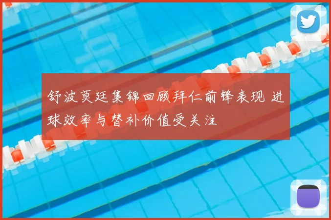 舒波莫廷集锦回顾拜仁前锋表现 进球效率与替补价值受关注