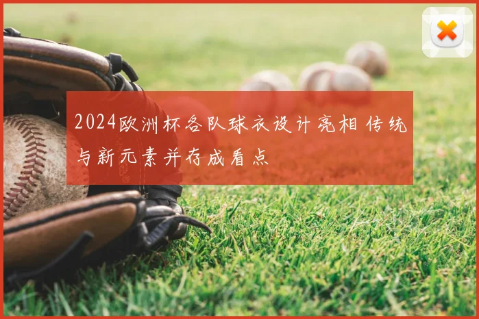 2024欧洲杯各队球衣设计亮相 传统与新元素并存成看点