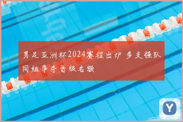 男足亚洲杯2024赛程出炉 多支强队同组争夺晋级名额