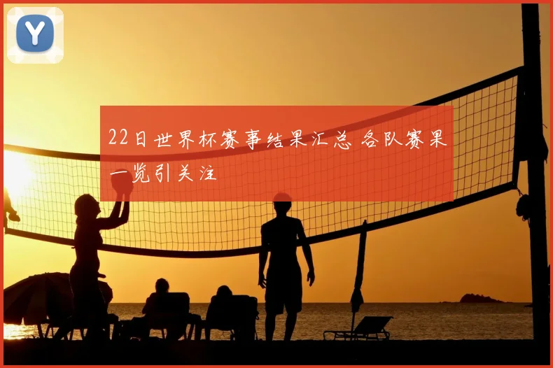 22日世界杯赛事结果汇总 各队赛果一览引关注
