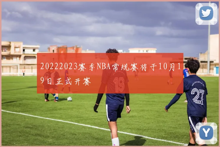 20222023赛季NBA常规赛将于10月19日正式开赛