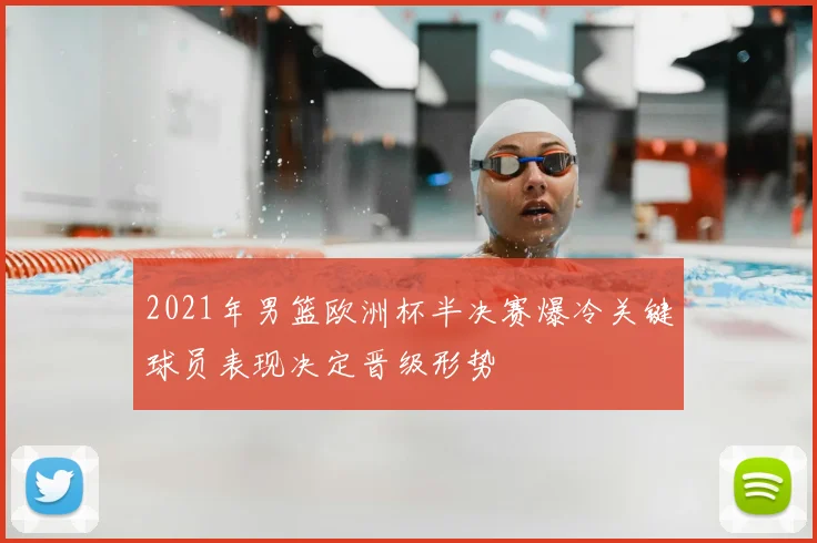 2021年男篮欧洲杯半决赛爆冷关键球员表现决定晋级形势