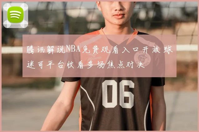 腾讯解说NBA免费观看入口开放 球迷可平台收看多场焦点对决