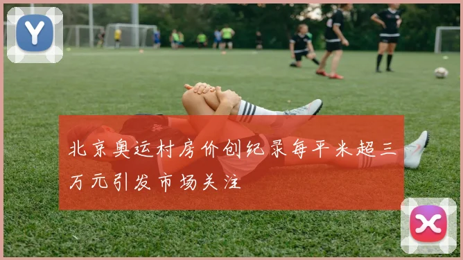 北京奥运村房价创纪录每平米超三万元引发市场关注