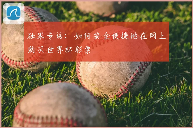 独家专访：如何安全便捷地在网上购买世界杯彩票