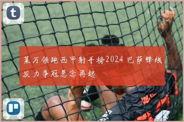 莱万领跑西甲射手榜2024 巴萨锋线发力争冠悬念再起