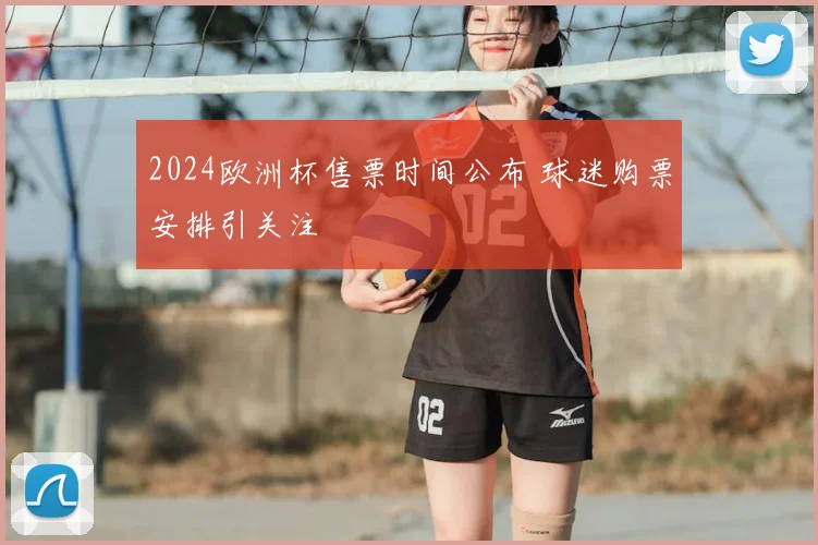 2024欧洲杯售票时间公布 球迷购票安排引关注