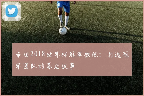 专访2018世界杯冠军教练：打造冠军团队的幕后故事