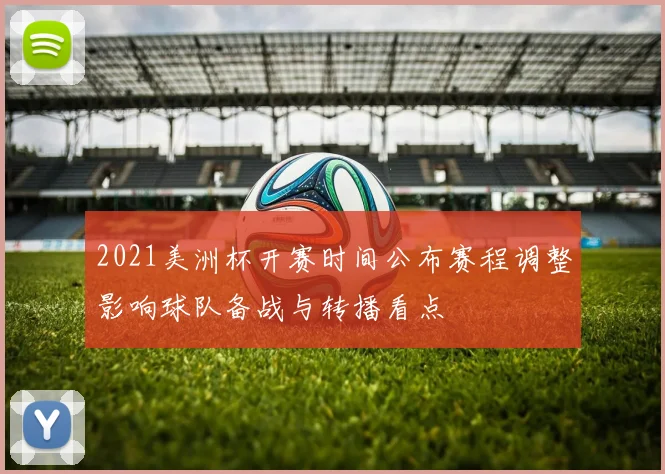 2021美洲杯开赛时间公布赛程调整影响球队备战与转播看点