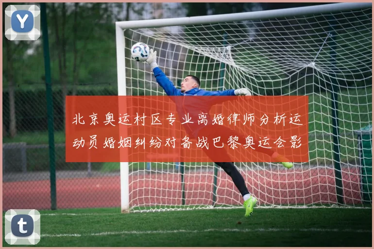 北京奥运村区专业离婚律师分析运动员婚姻纠纷对备战巴黎奥运会影响