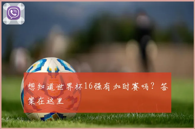 想知道世界杯16强有加时赛吗？答案在这里