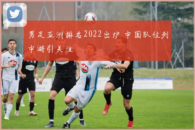 男足亚洲排名2022出炉 中国队位列中游引关注