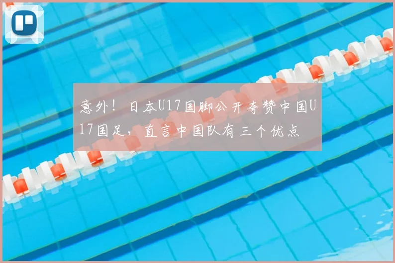 意外！日本U17国脚公开夸赞中国U17国足，直言中国队有三个优点