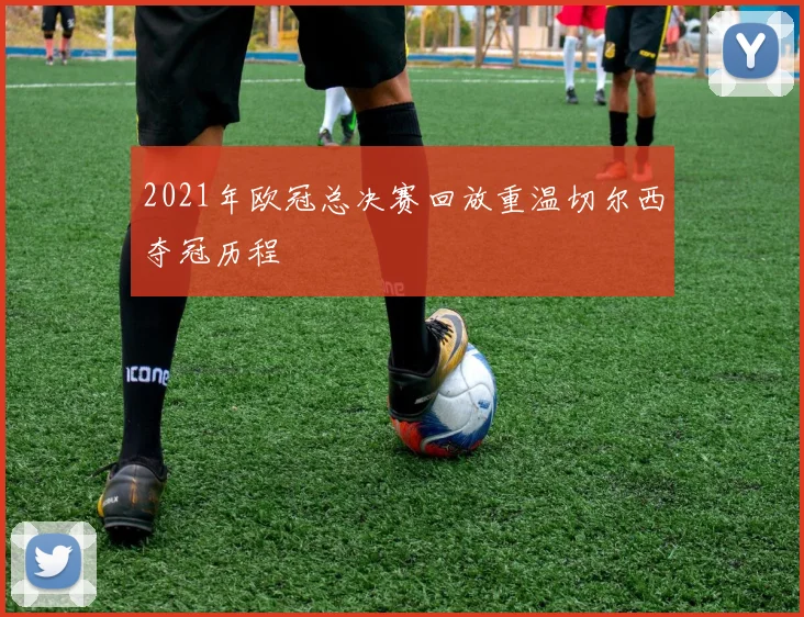 2021年欧冠总决赛回放重温切尔西夺冠历程
