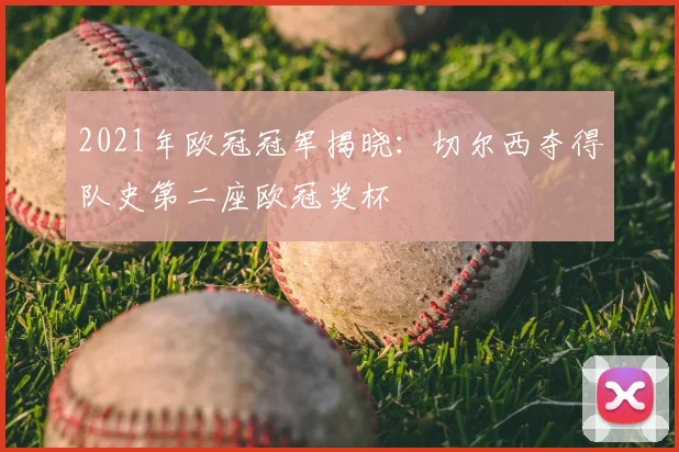 2021年欧冠冠军揭晓:切尔西夺得队史第二座欧冠奖杯
