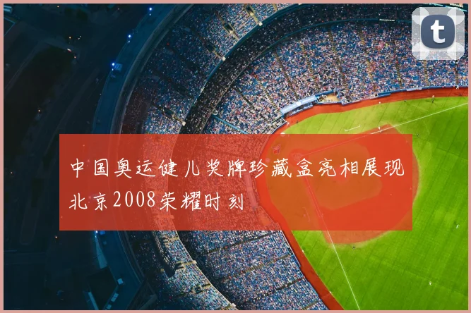 中国奥运健儿奖牌珍藏盒亮相展现北京2008荣耀时刻