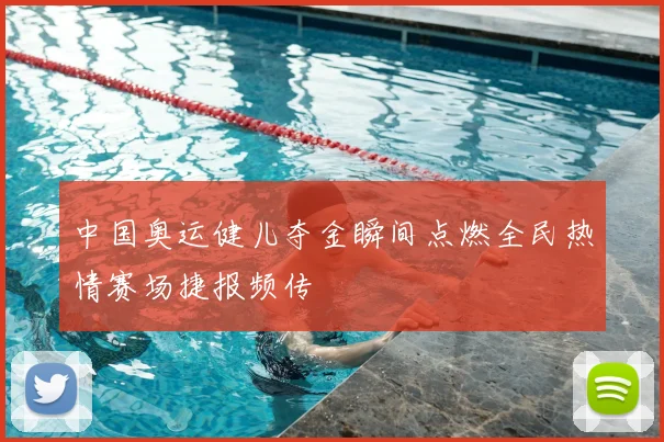 中国奥运健儿夺金瞬间点燃全民热情赛场捷报频传