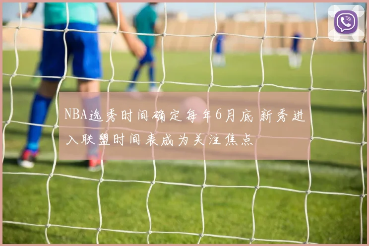 NBA选秀时间确定每年6月底 新秀进入联盟时间表成为关注焦点