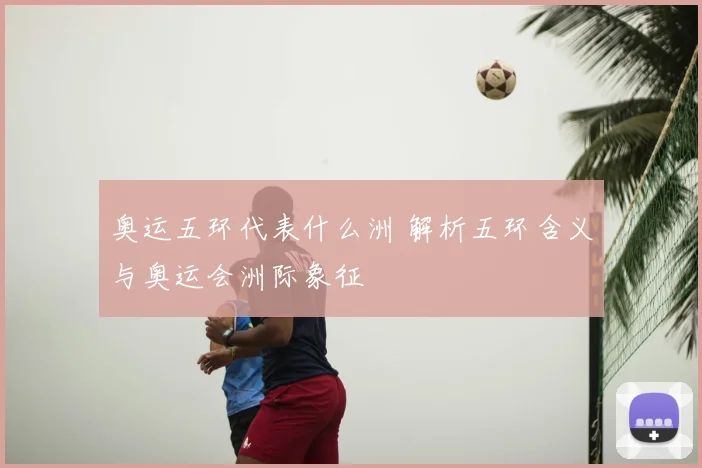 奥运五环代表什么洲 解析五环含义与奥运会洲际象征