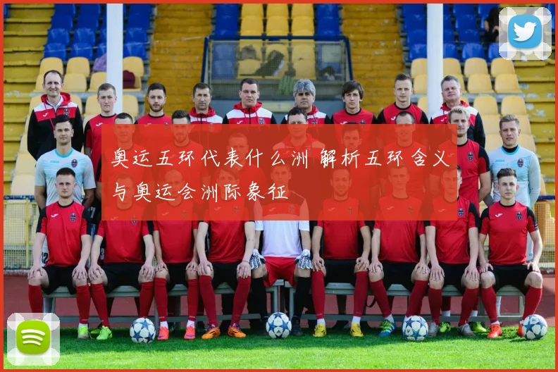 奥运五环代表什么洲 解析五环含义与奥运会洲际象征