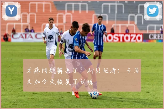 牙疼问题解决了？科贝记者：卡马文加今天恢复了训练