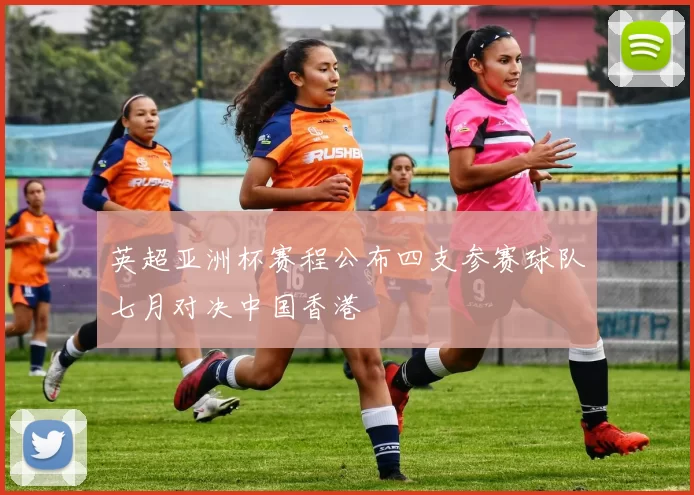 英超亚洲杯赛程公布四支参赛球队七月对决中国香港