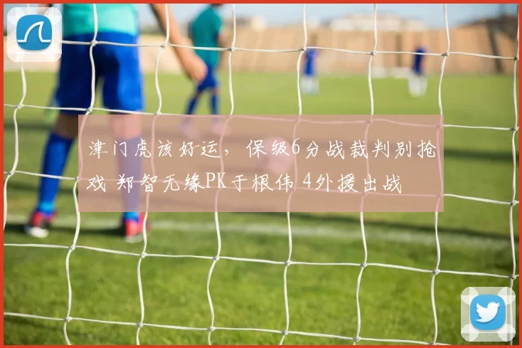 津门虎该好运，保级6分战裁判别抢戏 郑智无缘PK于根伟 4外援出战