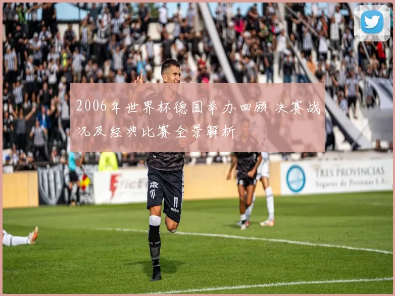2006年世界杯德国举办回顾 决赛战况及经典比赛全景解析