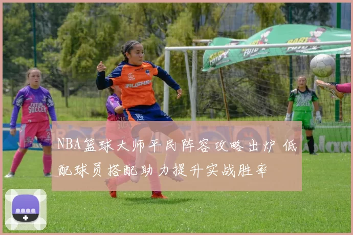 NBA篮球大师平民阵容攻略出炉 低配球员搭配助力提升实战胜率