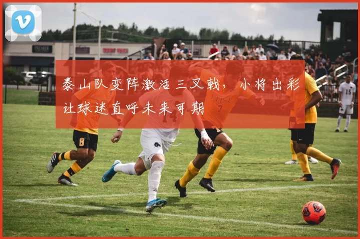 泰山队变阵激活三叉戟，小将出彩让球迷直呼未来可期