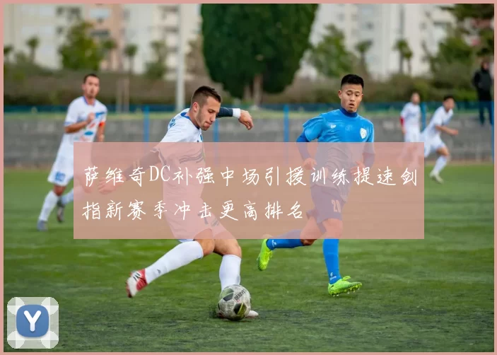 萨维奇DC补强中场引援训练提速剑指新赛季冲击更高排名