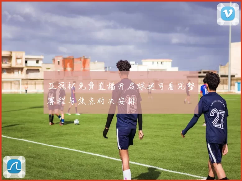 亚冠杯免费直播开启球迷可看完整赛程与焦点对决安排