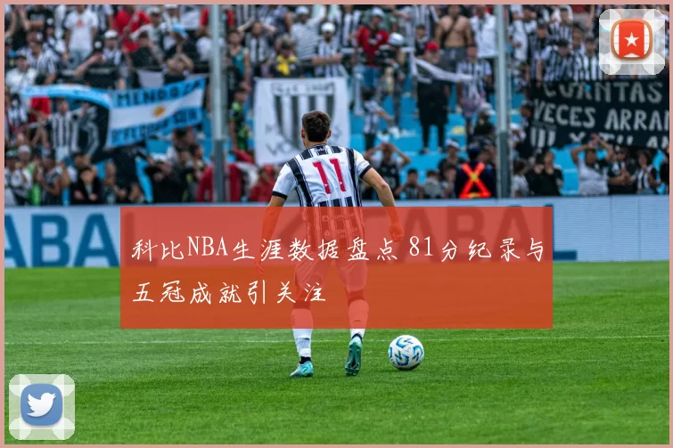 科比NBA生涯数据盘点 81分纪录与五冠成就引关注