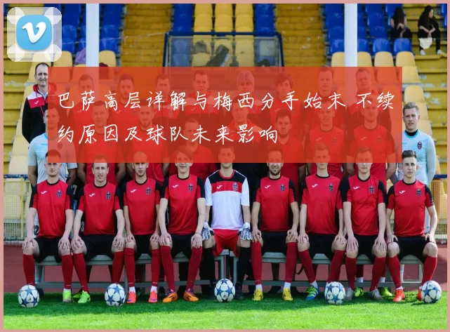 巴萨高层详解与梅西分手始末 不续约原因及球队未来影响